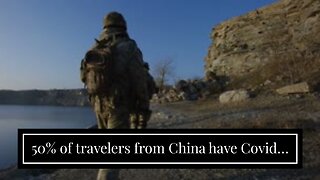 50% of travelers from China have Covid…