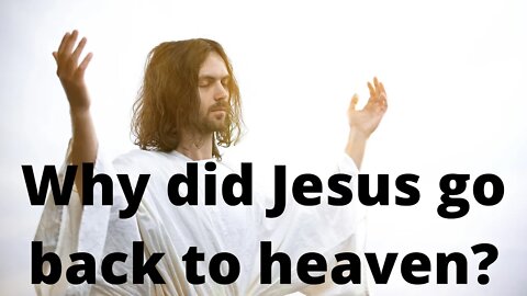 Why did Jesus go back to heaven?