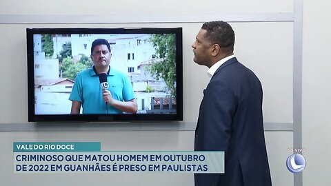 Vale do Rio Doce: Criminoso que Matou Homem em Outubro de 2022 em Guanhães é Preso em Paulistas.