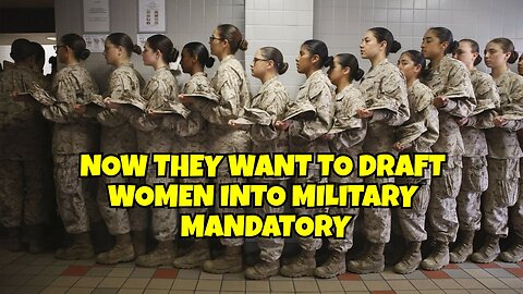 NOW THEY ARE DRAFTING WOMEN MANDATORY FOR THE MILITARY