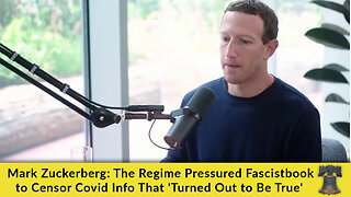 Mark Zuckerberg: The Regime Pressured Fascistbook to Censor Covid Info That 'Turned Out to Be True'