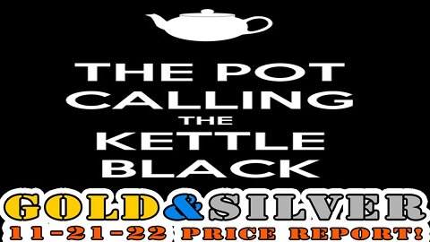 The Pot Calling The Kettle Black 11/21/22 Gold & Silver Price Report