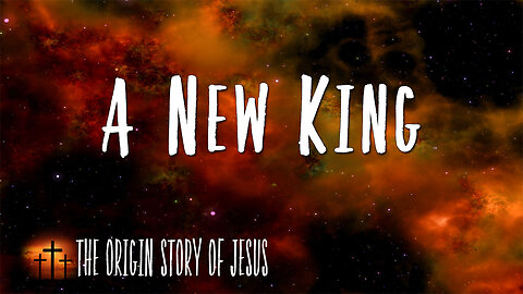 THE ORIGIN STORY OF JESUS Part 34: A New King