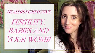 Healer's Perspective: Fertility, Babies and Your Womb!