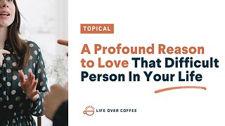 A Profound Reason to Love That Difficult Person In Your Life