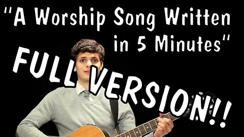 "A Worship Song Written in 5 Minutes" FULL VERSION!