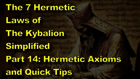 The 7 Hermetic Laws of 'The Kybalion' Simplified. Part 14: Hermetic Axioms and Quick Tips
