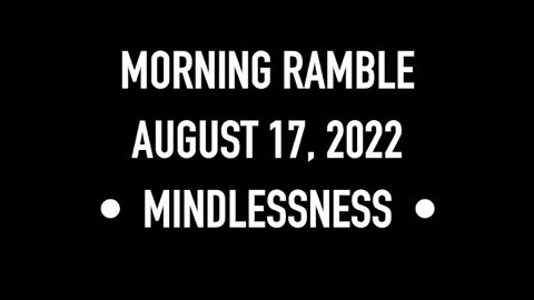 Morning Ramble - 20220817 - Mindlessness