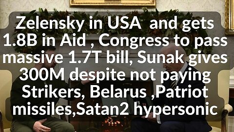 Zelensky in USA & gets 1.8B aid, Congress to pass 1.7T bill, Sunak gives 300M,Belarus,Patriot,Satan2