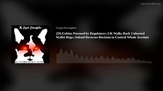 226:Celsius Pursued by Regulators::UK Walks Back Unhosted Wallet Regs::Solend Reverses Decision(..)