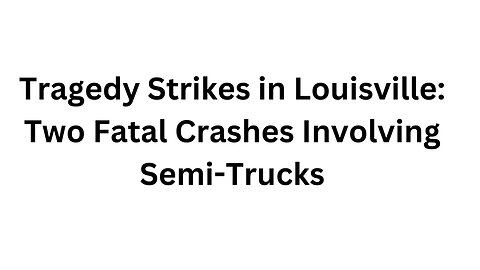 Tragedy Strikes in Louisville Two Fatal Crashes Involving Semi Trucks