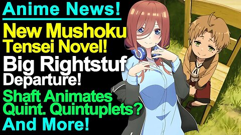 New Mushoku Tensei Novel, Rightstuf Departure, Shaft Doing Quint Quintuplets and More Anime News!