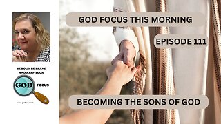 GOD FOCUS THIS MORNING -- EPISODE 111 BECOMING SONS OF GOD