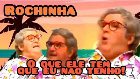 Viva o Gordo ; Rochinha, o que ele tem que eu não tenho!