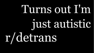 r/detrans | Detransition Stories | Turns out I'm just autistic | [27]
