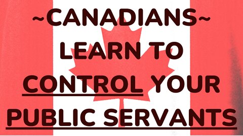 CANADIANS: LEARN TO CONTROL YOUR PUBLIC SERVANTS