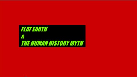 FLAT EARTH & THE HUMAN HISTORY MYTH.