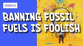 EPISODE 68: BANNING FOSSIL FUELS IS FOOLISH
