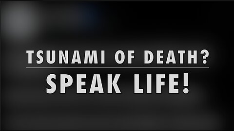 TSUNAMI OF DEATH? SPEAK LIFE!