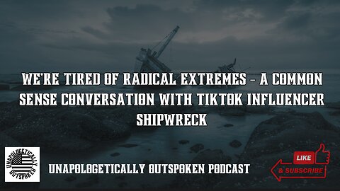 WE'RE TIRED OF RADICAL EXTREMES - A COMMON SENSE CONVERSATION WITH TIKTOK INFLUENCER SHIPWRECK