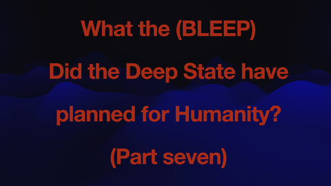 WHAT THE (BLEEP) did the the Deep State have planed for humanity - PART 7