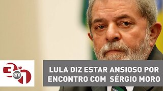 Lula diz estar ansioso por encontro com o juiz Sérgio Moro