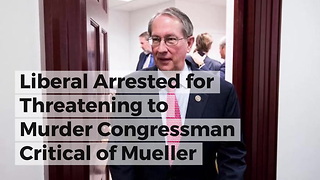 Liberal Arrested for Threatening to Murder Congressman Critical of Mueller
