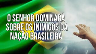 O SENHOR DOMINARÁ SOBRE OS INIMIGOS DA NAÇÃO BRASILEIRA