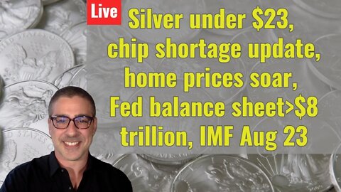 Silver under $23, chip shortage update, home prices soar, Fed bal sheet over $8 trillion, IMF Aug 23