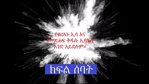 የቁርኣኑ ዒሳ የመጽሐፍ ቅዱሱ ኢየሱስ አይደለም ክፍል 7። The Issa of the Qur'an is not the Jesus of the Bible Part 7.