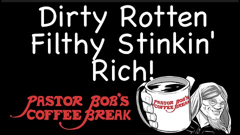 DIRTY ROTTEN FILTHY STINKIN' RICH / Pastor Bob's Coffee Break