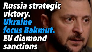 Russia strategic victory. Ukraine focus on Bakmut. EU diamond sanctions