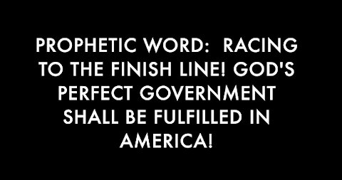 PROPHETIC WORD: RACING TO THE FINISH LINE! GOD'S PERFECT GOVERNMENT SHALL BE FULFILLED IN AMERICA!