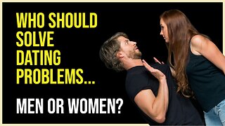 Who Should Solve the Dating Problems....Men or Women?