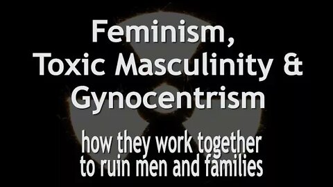 Feminism, Toxic Masculinity & Gynocentrism: How they work together to ruin men and families