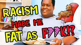Racism Made me FAT as F**K!?