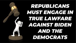 REPUBLICANS MUST ENGAGE IN LAWFARE AGAINST THE DEMOCRATS