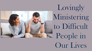 Lovingly Ministering to Difficult People in Our Lives