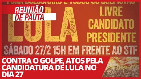 Contra o golpe, atos pela candidatura de Lula no dia 27 - Reunião de Pauta nº 674 - 26/02/21