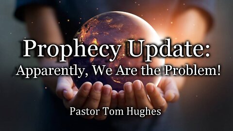 Prophecy Update: Apparently, We Are the Problem!