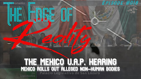 The Edge of Reality | Ep. 18 | The Mexico UAP Congressional Hearing & Disclosure