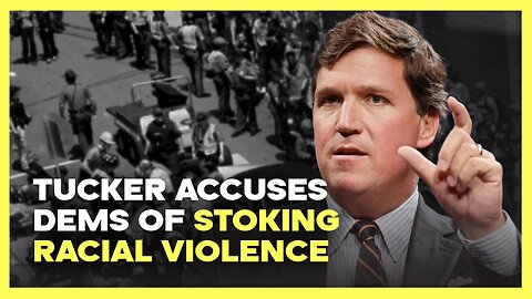 Tucker Accuses Dems of Stoking Racial Violence
