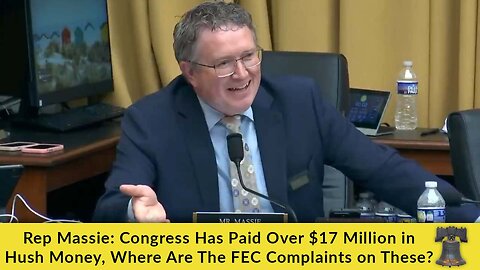 Rep Massie: Congress Has Paid Over $17 Million in Hush Money, Where Are The FEC Complaints on These?