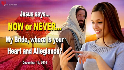 Dec 13, 2014 ❤️ Jesus says... NOW or NEVER, My Bride, where is your Heart and Allegiance?