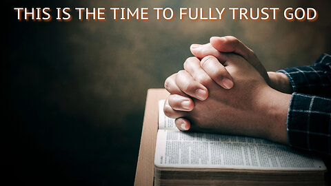 THIS IS THE TIME TO FULLY TRUST GOD