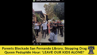 Parents Blockade San Fernando Library, Stopping Drag Queen Pedophile Hour: 'LEAVE OUR KIDS ALONE!'