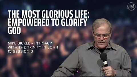 The Most Glorious Life: Empowered to Glorify God | John 15 | Session 6 | Mike Bickle