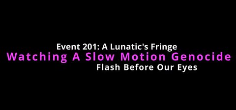 Event 201 - A Lunatic's Fringe - Watching A Slow Motion Genocide - Flash Before Our Eyes