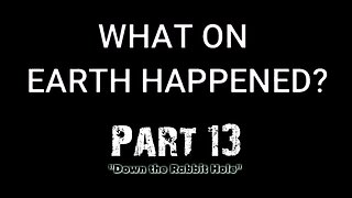 What on Earth Happened? - Part 13 - Down the Rabbit Hole