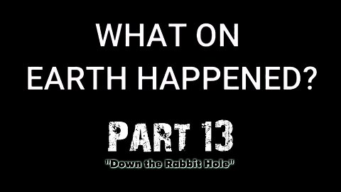 What on Earth Happened? - Part 13 - Down the Rabbit Hole